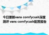 今日更新vans comfycush深度测评 vans comfycush配置报告