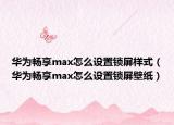 华为畅享max怎么设置锁屏样式（华为畅享max怎么设置锁屏壁纸）