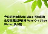 今日更新范斯Old Skool天鹅绒女生专属鞋款好看吗 Vans Old SkoolVelvet多少钱