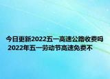 今日更新2022五一高速公路收费吗 2022年五一劳动节高速免费不