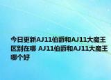 今日更新AJ11伯爵和AJ11大魔王区别在哪 AJ11伯爵和AJ11大魔王哪个好