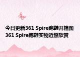 今日更新361 Spire跑鞋开箱图 361 Spire跑鞋实物近照欣赏