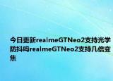 今日更新realmeGTNeo2支持光学防抖吗realmeGTNeo2支持几倍变焦
