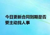 今日更新合同到期是否要主动找人事