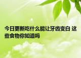 今日更新吃什么能让牙齿变白 这些食物你知道吗