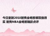 今日更新2018耐克全明星哪双值得买 耐克NBA全明星鞋款点评