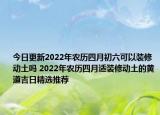 今日更新2022年农历四月初六可以装修动土吗 2022年农历四月适装修动土的黄道吉日精选推荐