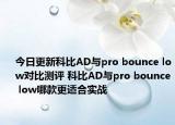 今日更新科比AD与pro bounce low对比测评 科比AD与pro bounce low哪款更适合实战