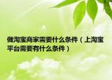 做淘宝商家需要什么条件（上淘宝平台需要有什么条件）