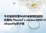 今日更新菲董NMD全新黑白配色好看吗 Pharrell x adidas NMD HuEquality多少钱