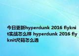 今日更新hyperdunk 2016 flyknit实战怎么样 hyperdunk 2016 flyknit尺码怎么选