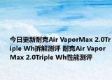 今日更新耐克Air VaporMax 2.0Triple Wh拆解测评 耐克Air VaporMax 2.0Triple Wh性能测评