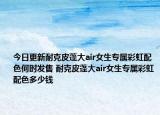 今日更新耐克皮蓬大air女生专属彩虹配色何时发售 耐克皮蓬大air女生专属彩虹配色多少钱