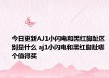 今日更新AJ1小闪电和黑红脚趾区别是什么 aj1小闪电和黑红脚趾哪个值得买