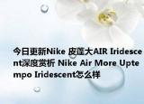 今日更新Nike 皮蓬大AIR Iridescent深度赏析 Nike Air More Uptempo Iridescent怎么样