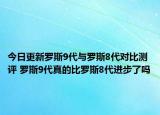今日更新罗斯9代与罗斯8代对比测评 罗斯9代真的比罗斯8代进步了吗
