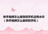 快手视频怎么保存到手机没有水印（快手视频怎么保存到手机）