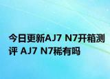 今日更新AJ7 N7开箱测评 AJ7 N7稀有吗