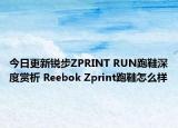 今日更新锐步ZPRINT RUN跑鞋深度赏析 Reebok Zprint跑鞋怎么样