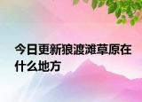 今日更新狼渡滩草原在什么地方