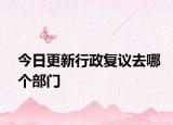 今日更新行政复议去哪个部门