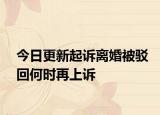 今日更新起诉离婚被驳回何时再上诉