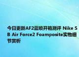 今日更新AF2蓝喷开箱测评 Nike SB Air Force2 Foamposite实物细节赏析