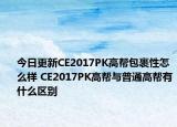今日更新CE2017PK高帮包裹性怎么样 CE2017PK高帮与普通高帮有什么区别