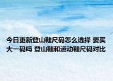 今日更新登山鞋尺码怎么选择 要买大一码吗 登山鞋和运动鞋尺码对比