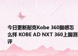 今日更新耐克Kobe 360脚感怎么样 KOBE AD NXT 360上脚测评