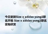 今日更新Size x adidas yung1联名开箱 Size x adidas yung1联名实物欣赏