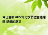今日更新2022年七夕节适合结婚吗 结婚的意义