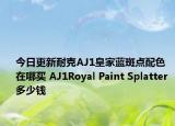 今日更新耐克AJ1皇家蓝斑点配色在哪买 AJ1Royal Paint Splatter 多少钱