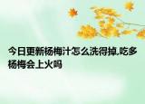 今日更新杨梅汁怎么洗得掉,吃多杨梅会上火吗