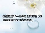 微信超过10m文件怎么发邮箱（微信超过10m文件怎么发送）