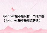 iphonex是不是只有一个扬声器（iphonex是不是指纹解锁）