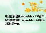 今日更新耐克VaporMax 2.0新年配色实物赏析 VaporMax 2.0和1.0区别是什么