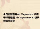 今日更新耐克Air Vapormax 97银子弹开箱图 Air Vapormax 97银子弹细节赏析