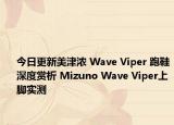 今日更新美津浓 Wave Viper 跑鞋深度赏析 Mizuno Wave Viper上脚实测