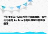 今日更新Air Max系列经典跑鞋哪一款性价比最高 Air Max系列经典跑鞋脚感谁最好