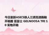 今日更新ASICS铁人三项竞速跑鞋开箱图 亚瑟士 GELNOOSA TRI 10 实物开箱