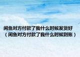闲鱼对方付款了我什么时候发货好（闲鱼对方付款了我什么时候到账）