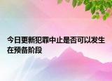 今日更新犯罪中止是否可以发生在预备阶段