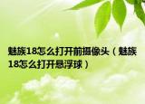 魅族18怎么打开前摄像头（魅族18怎么打开悬浮球）