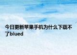 今日更新苹果手机为什么下载不了blued