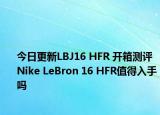 今日更新LBJ16 HFR 开箱测评 Nike LeBron 16 HFR值得入手吗