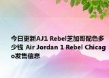 今日更新AJ1 Rebel芝加哥配色多少钱 Air Jordan 1 Rebel Chicago发售信息