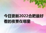 今日更新2022合肥最好看的夜景在哪里