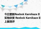 今日更新Reebok Kamikaze II实物欣赏 Reebok Kamikaze II上脚测评