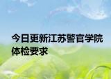 今日更新江苏警官学院体检要求